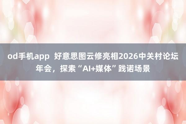 od手机app  好意思图云修亮相2026中关村论坛年会，探索“AI+媒体”践诺场景