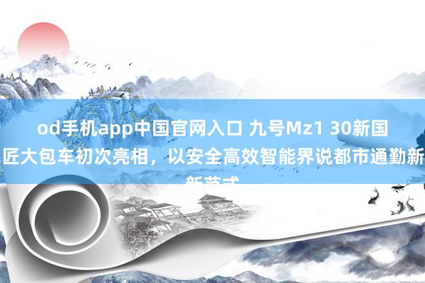 od手机app中国官网入口 九号Mz1 30新国标宗匠大包车初次亮相，以安全高效智能界说都市通勤新范式