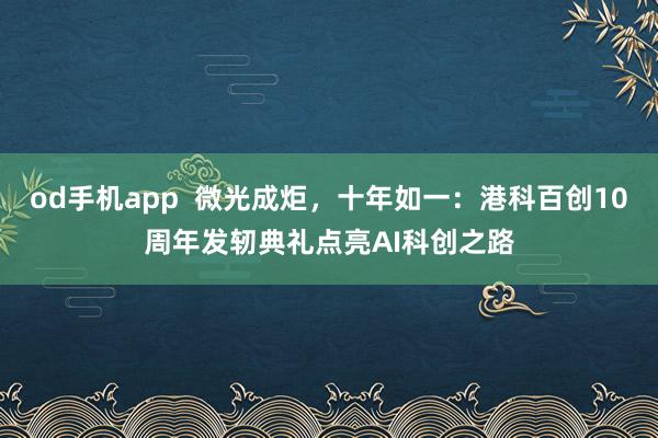 od手机app  微光成炬，十年如一：港科百创10周年发轫典礼点亮AI科创之路