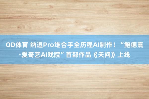 OD体育 纳逗Pro维合手全历程AI制作！“鲍德熹·爱奇艺AI戏院”首部作品《天问》上线