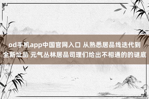 od手机app中国官网入口 从熟悉居品线迭代到全新址品 元气丛林居品司理们给出不相通的的谜底