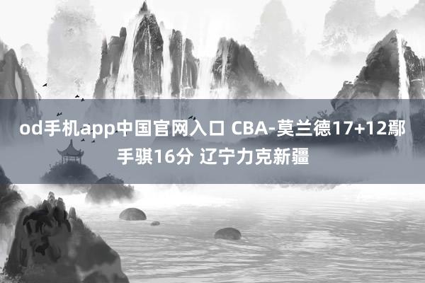 od手机app中国官网入口 CBA-莫兰德17+12鄢手骐16分 辽宁力克新疆