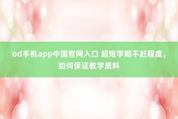 od手机app中国官网入口 超短学期不赶程度，如何保证教学质料