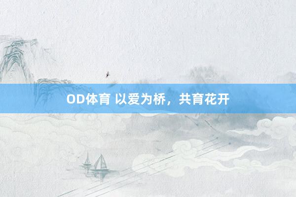 OD体育 以爱为桥，共育花开