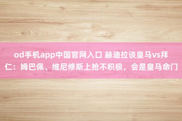 od手机app中国官网入口 赫迪拉谈皇马vs拜仁：姆巴佩、维尼修斯上抢不积极，会是皇马命门