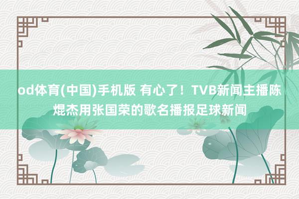 od体育(中国)手机版 有心了！TVB新闻主播陈焜杰用张国荣的歌名播报足球新闻