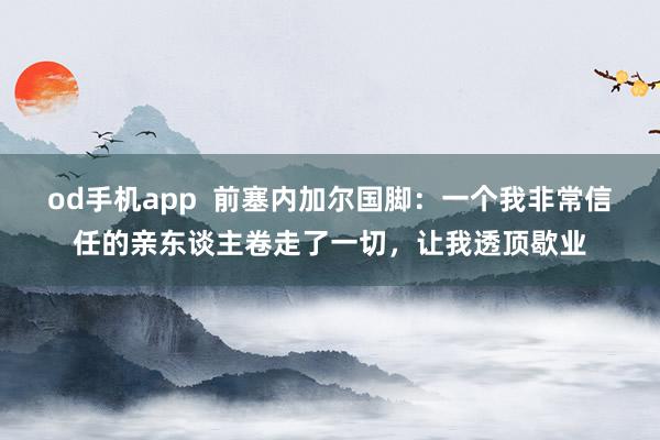 od手机app  前塞内加尔国脚：一个我非常信任的亲东谈主卷走了一切，让我透顶歇业