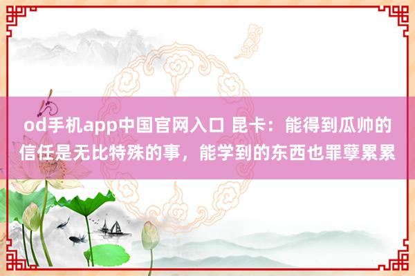 od手机app中国官网入口 昆卡：能得到瓜帅的信任是无比特殊的事，能学到的东西也罪孽累累