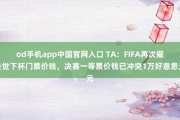 od手机app中国官网入口 TA：FIFA再次擢去世下杯门票价钱，决赛一等票价钱已冲突1万好意思元