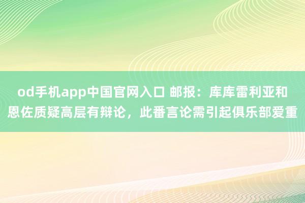 od手机app中国官网入口 邮报：库库雷利亚和恩佐质疑高层有辩论，此番言论需引起俱乐部爱重