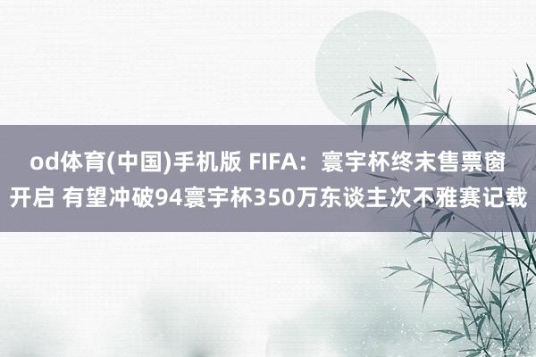 od体育(中国)手机版 FIFA：寰宇杯终末售票窗开启 有望冲破94寰宇杯350万东谈主次不雅赛记载
