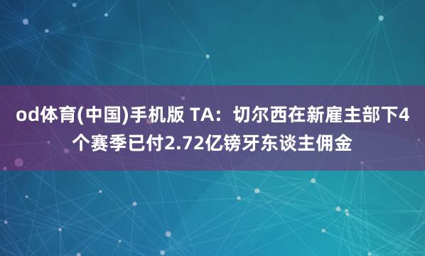 od体育(中国)手机版 TA：切尔西在新雇主部下4个赛季已付2.72亿镑牙东谈主佣金