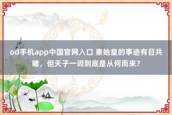 od手机app中国官网入口 秦始皇的事迹有目共睹，但天子一词到底是从何而来？