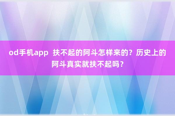 od手机app  扶不起的阿斗怎样来的？历史上的阿斗真实就扶不起吗？