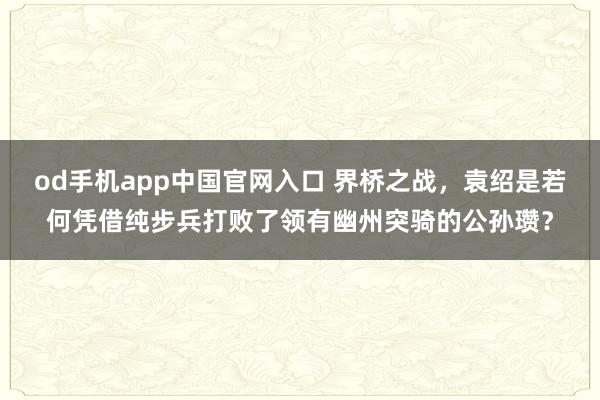 od手机app中国官网入口 界桥之战，袁绍是若何凭借纯步兵打败了领有幽州突骑的公孙瓒？