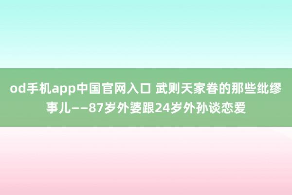 od手机app中国官网入口 武则天家眷的那些纰缪事儿——87岁外婆跟24岁外孙谈恋爱