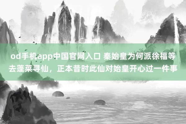od手机app中国官网入口 秦始皇为何派徐福等去蓬莱寻仙，正本昔时此仙对始皇开心过一件事