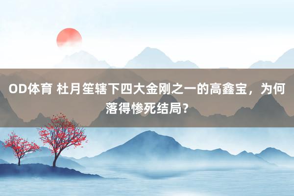OD体育 杜月笙辖下四大金刚之一的高鑫宝，为何落得惨死结局？