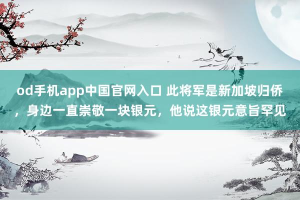 od手机app中国官网入口 此将军是新加坡归侨，身边一直崇敬一块银元，他说这银元意旨罕见