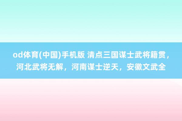 od体育(中国)手机版 清点三国谋士武将籍贯，河北武将无解，河南谋士逆天，安徽文武全