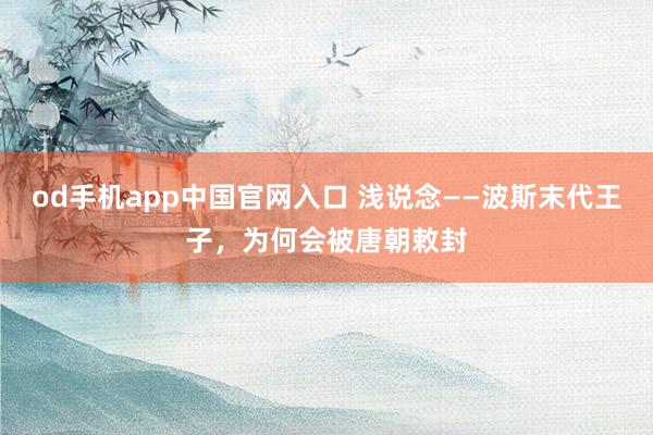 od手机app中国官网入口 浅说念——波斯末代王子，为何会被唐朝敕封