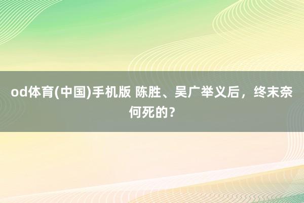 od体育(中国)手机版 陈胜、吴广举义后,终末奈何死的?