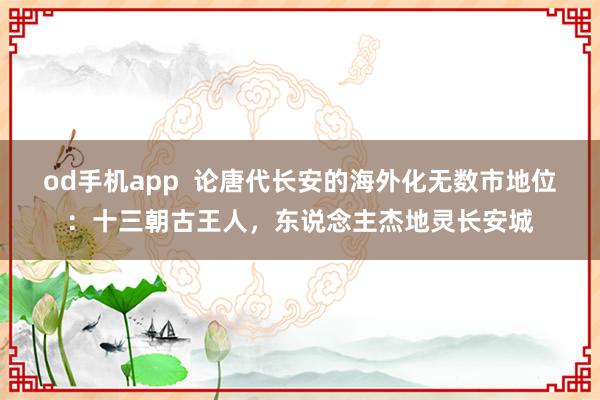 od手机app  论唐代长安的海外化无数市地位：十三朝古王人，东说念主杰地灵长安城