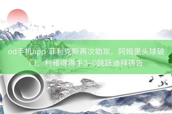 od手机app 菲利克斯再次助攻，阿姆里头球破门，利雅得得手3-0跳跃迪拜祷告