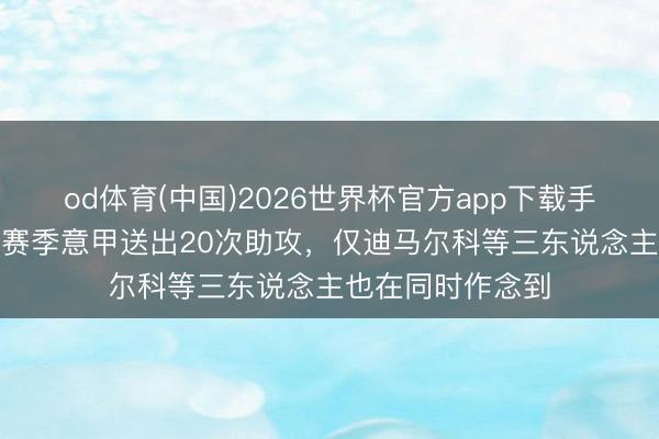 od体育(中国)2026世界杯官方app下载手机版 莱奥近3个赛季意甲送出20次助攻，仅迪马尔科等三东说念主也在同时作念到