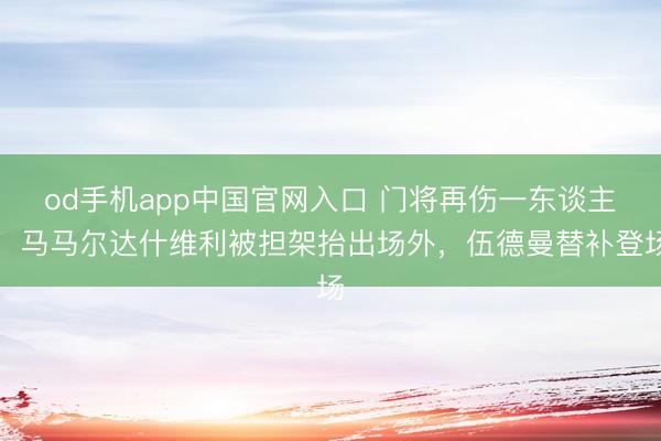 od手机app中国官网入口 门将再伤一东谈主！马马尔达什维利被担架抬出场外，伍德曼替补登场