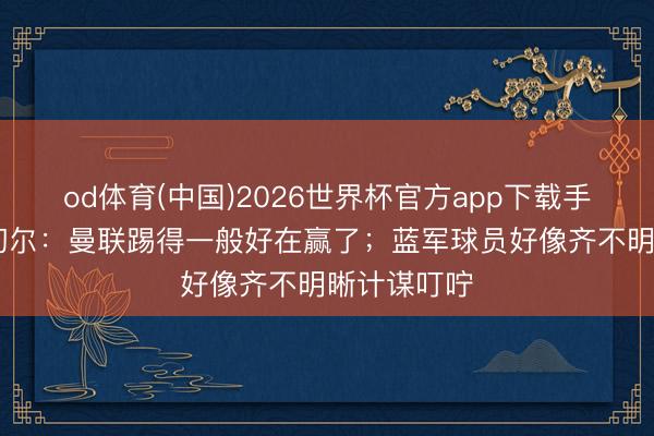 od体育(中国)2026世界杯官方app下载手机版 舒梅切尔：曼联踢得一般好在赢了；蓝军球员好像齐不明晰计谋叮咛