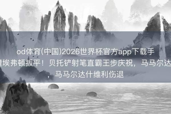 od体育(中国)2026世界杯官方app下载手机版 赤军遭埃弗顿扳平！贝托铲射笔直霸王步庆祝，马马尔达什维利伤退