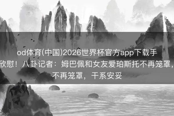 od体育(中国)2026世界杯官方app下载手机版 情场欣慰！八卦记者：姆巴佩和女友爱珀斯托不再笼罩，干系安妥