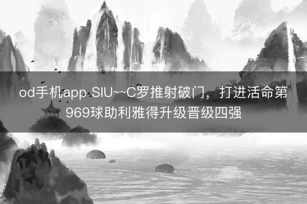 od手机app SIU~~C罗推射破门，打进活命第969球助利雅得升级晋级四强