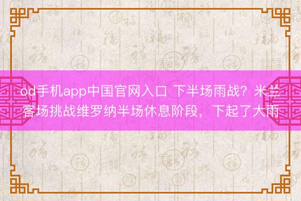 od手机app中国官网入口 下半场雨战？米兰客场挑战维罗纳半场休息阶段，下起了大雨