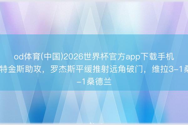 od体育(中国)2026世界杯官方app下载手机版 沃特金斯助攻，罗杰斯平缓推射远角破门，维拉3-1桑德兰