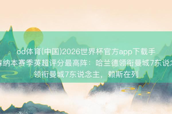 od体育(中国)2026世界杯官方app下载手机版 曼城+阿森纳本赛季英超评分最高阵：哈兰德领衔曼城7东说念主，赖斯在列