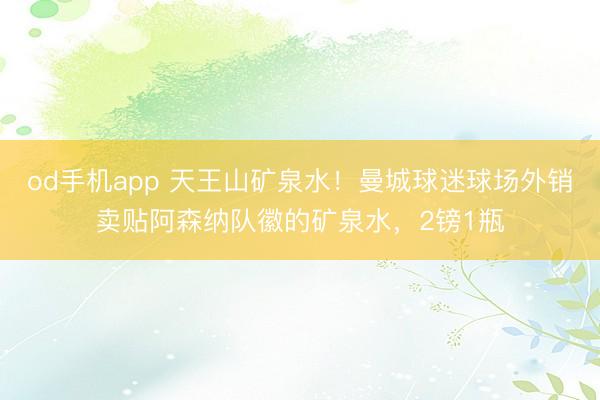 od手机app 天王山矿泉水！曼城球迷球场外销卖贴阿森纳队徽的矿泉水，2镑1瓶