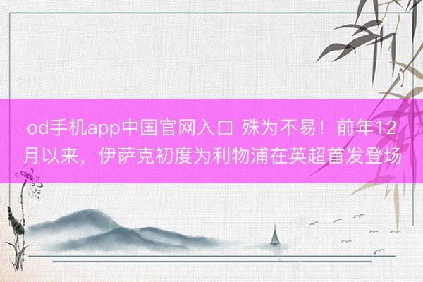 od手机app中国官网入口 殊为不易！前年12月以来，伊萨克初度为利物浦在英超首发登场