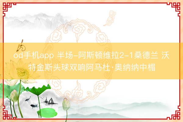 od手机app 半场-阿斯顿维拉2-1桑德兰 沃特金斯头球双响阿马杜·奥纳纳中楣