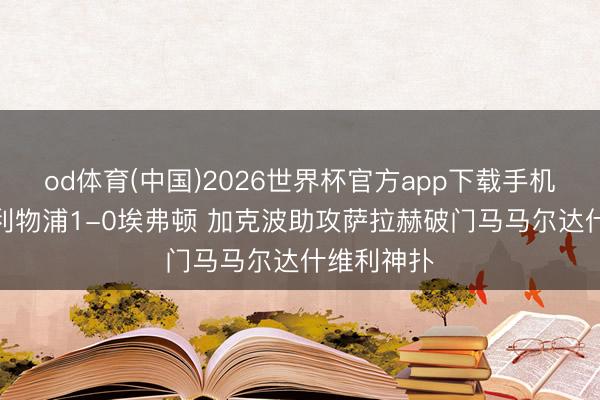 od体育(中国)2026世界杯官方app下载手机版 半场-利物浦1-0埃弗顿 加克波助攻萨拉赫破门马马尔达什维利神扑