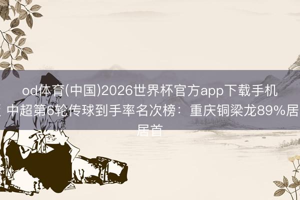 od体育(中国)2026世界杯官方app下载手机版 中超第6轮传球到手率名次榜：重庆铜梁龙89%居首