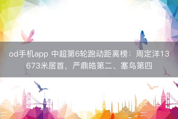 od手机app 中超第6轮跑动距离榜：周定洋13673米居首，严鼎皓第二、塞鸟第四