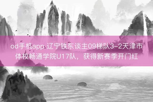 od手机app 辽宁铁东谈主09梯队3-2天津市体校畅通学院U17队，获得新赛季开门红