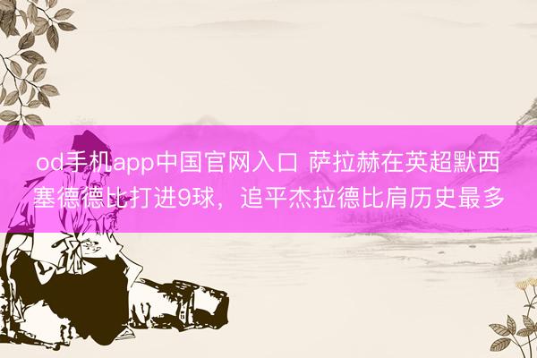 od手机app中国官网入口 萨拉赫在英超默西塞德德比打进9球，追平杰拉德比肩历史最多