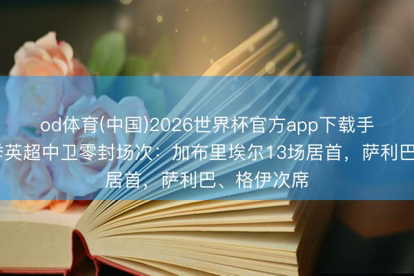 od体育(中国)2026世界杯官方app下载手机版 本赛季英超中卫零封场次：加布里埃尔13场居首，萨利巴、格伊次席