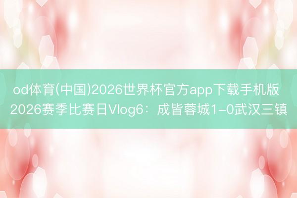 od体育(中国)2026世界杯官方app下载手机版 2026赛季比赛日Vlog6：成皆蓉城1-0武汉三镇