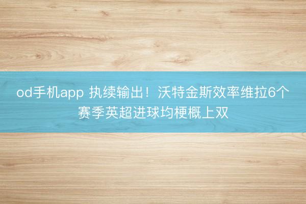 od手机app 执续输出！沃特金斯效率维拉6个赛季英超进球均梗概上双