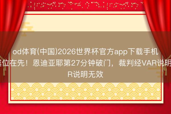 od体育(中国)2026世界杯官方app下载手机版 越位在先！恩迪亚耶第27分钟破门，裁判经VAR说明无效