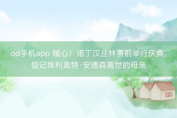 od手机app 暖心！诺丁汉丛林赛前举行庆典，惦记埃利奥特·安德森离世的母亲